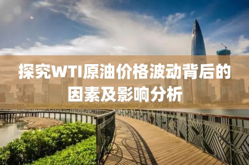 探究WTI原油价格波动背后的因素及影响分析