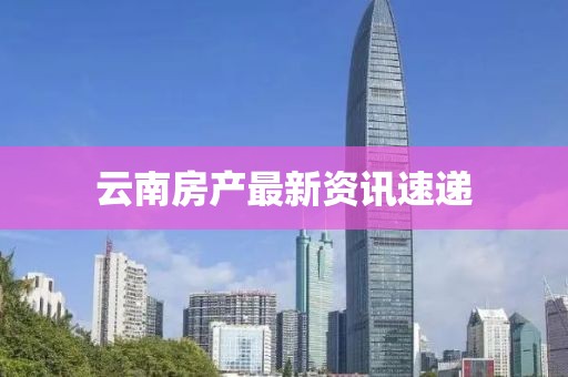 云南房产最新资讯速递
