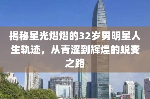 揭秘星光熠熠的32岁男明星人生轨迹，从青涩到辉煌的蜕变之路