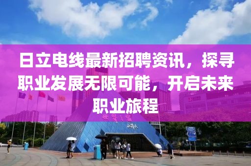 日立电线最新招聘资讯，探寻职业发展无限可能，开启未来职业旅程