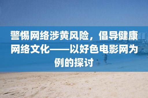 警惕网络涉黄风险，倡导健康网络文化——以好色电影网为例的探讨