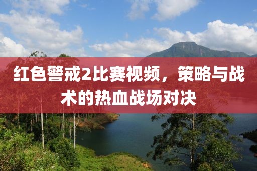 红色警戒2比赛视频，策略与战术的热血战场对决