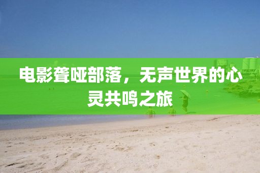 电影聋哑部落，无声世界的心灵共鸣之旅