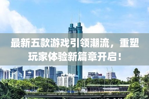 最新五款游戏引领潮流，重塑玩家体验新篇章开启！