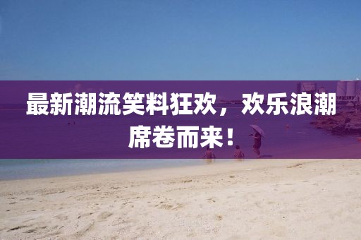 最新潮流笑料狂欢，欢乐浪潮席卷而来！