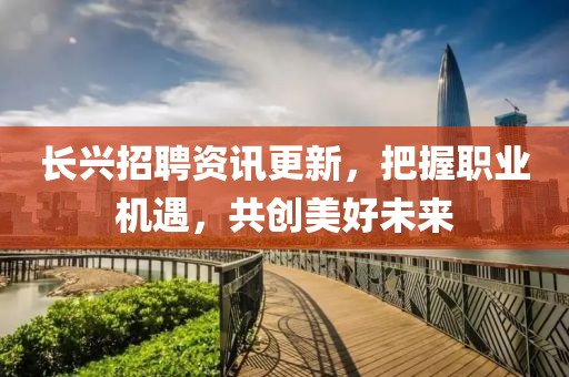 长兴招聘资讯更新，把握职业机遇，共创美好未来