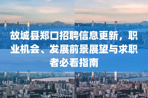故城县郑口招聘信息更新，职业机会、发展前景展望与求职者必看指南