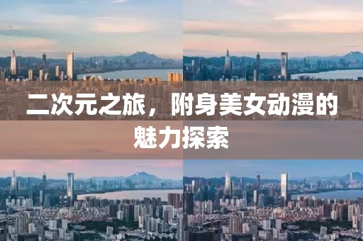 二次元之旅，附身美女动漫的魅力探索