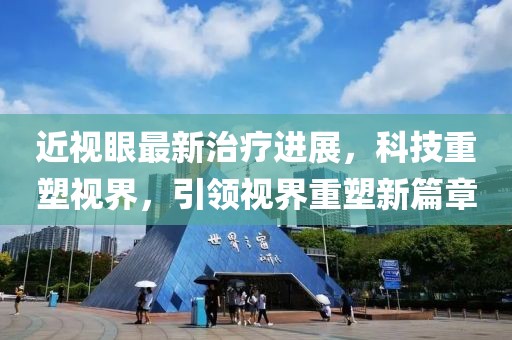 近视眼最新治疗进展，科技重塑视界，引领视界重塑新篇章