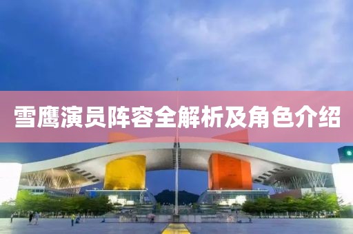 雪鹰演员阵容全解析及角色介绍