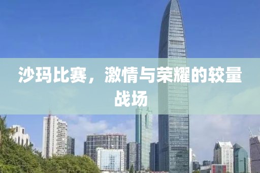 沙玛比赛，激情与荣耀的较量战场