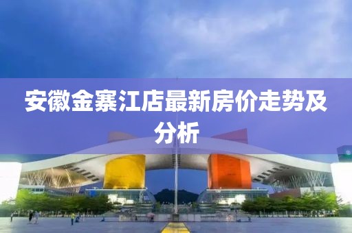 安徽金寨江店最新房价走势及分析