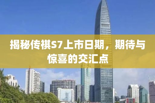 揭秘传祺S7上市日期，期待与惊喜的交汇点