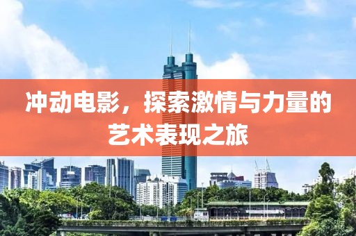 冲动电影，探索激情与力量的艺术表现之旅