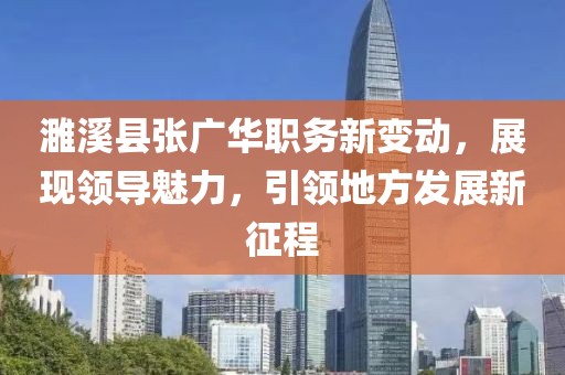 濉溪县张广华职务新变动，展现领导魅力，引领地方发展新征程