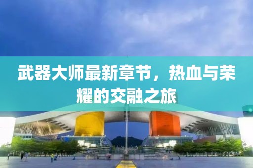武器大师最新章节，热血与荣耀的交融之旅