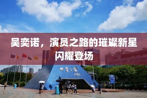 吴奕诺，演员之路的璀璨新星闪耀登场