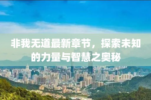 非我无道最新章节，探索未知的力量与智慧之奥秘