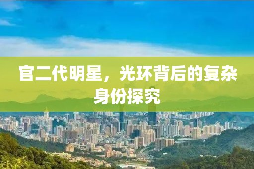 官二代明星，光环背后的复杂身份探究