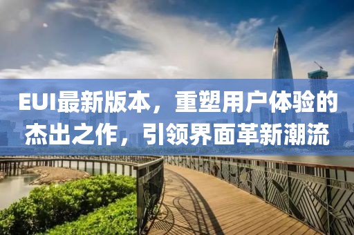 EUI最新版本，重塑用户体验的杰出之作，引领界面革新潮流