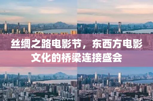 丝绸之路电影节，东西方电影文化的桥梁连接盛会