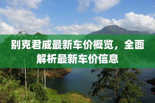 别克君威最新车价概览，全面解析最新车价信息