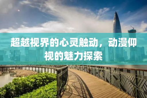 超越视界的心灵触动，动漫仰视的魅力探索