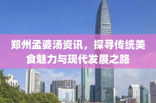郑州孟婆汤资讯，探寻传统美食魅力与现代发展之路