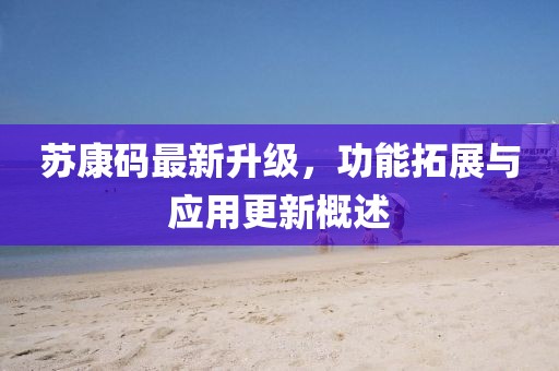苏康码最新升级，功能拓展与应用更新概述