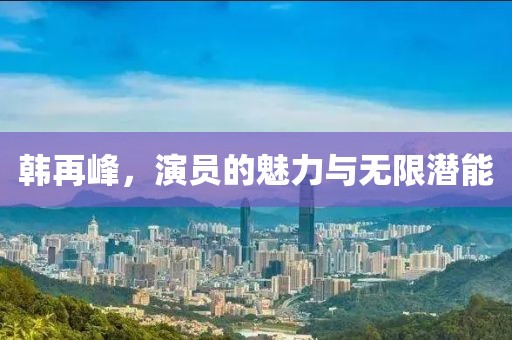 韩再峰，演员的魅力与无限潜能