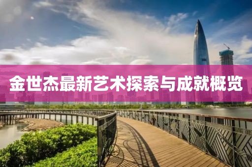 金世杰最新艺术探索与成就概览