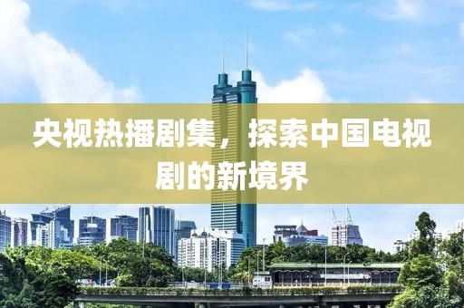 央视热播剧集，探索中国电视剧的新境界