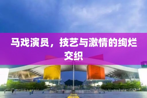 马戏演员，技艺与激情的绚烂交织