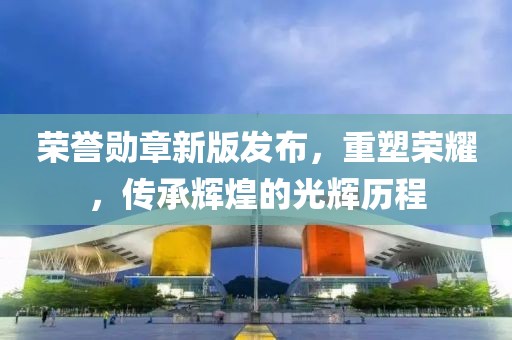 荣誉勋章新版发布，重塑荣耀，传承辉煌的光辉历程