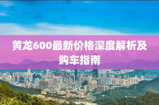 黄龙600最新价格深度解析及购车指南