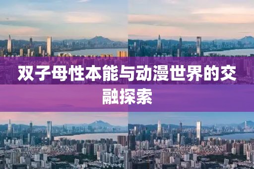 双子母性本能与动漫世界的交融探索