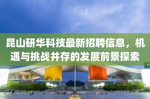 昆山研华科技最新招聘信息，机遇与挑战并存的发展前景探索