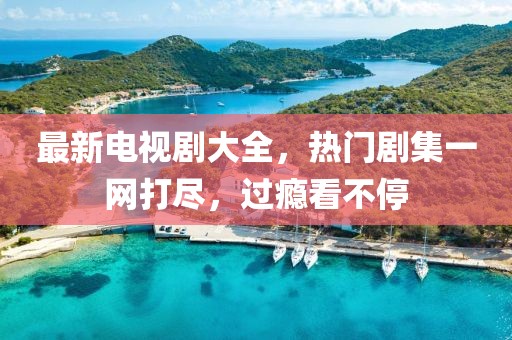 最新电视剧大全，热门剧集一网打尽，过瘾看不停