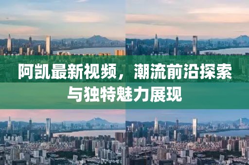 阿凯最新视频，潮流前沿探索与独特魅力展现