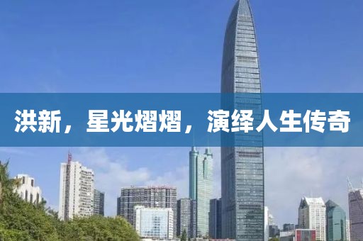 洪新，星光熠熠，演绎人生传奇