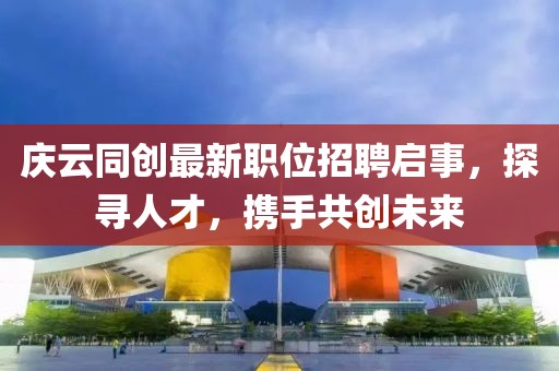 庆云同创最新职位招聘启事，探寻人才，携手共创未来