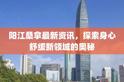 阳江桑拿最新资讯，探索身心舒缓新领域的奥秘