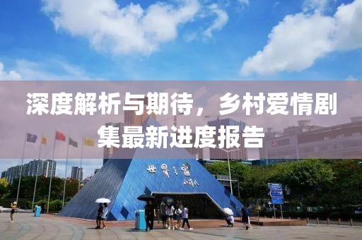 深度解析与期待，乡村爱情剧集最新进度报告
