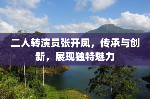 二人转演员张开凤，传承与创新，展现独特魅力