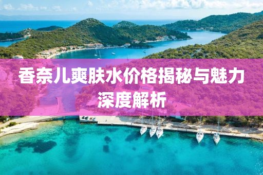 香奈儿爽肤水价格揭秘与魅力深度解析