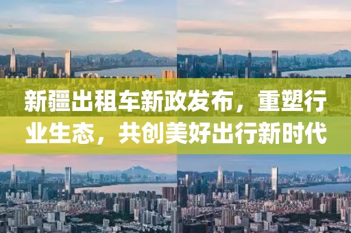 新疆出租车新政发布，重塑行业生态，共创美好出行新时代