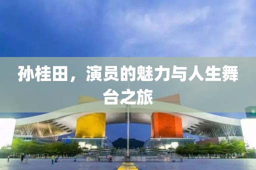 孙桂田，演员的魅力与人生舞台之旅