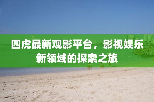四虎最新观影平台，影视娱乐新领域的探索之旅