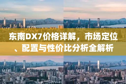 东南DX7价格详解，市场定位、配置与性价比分析全解析