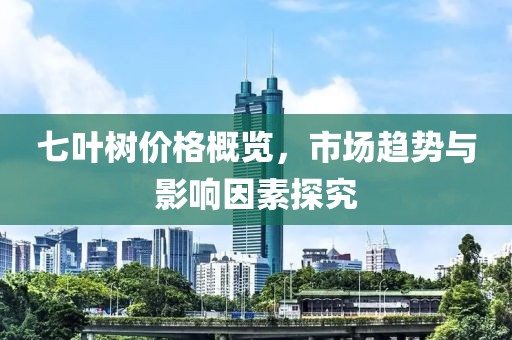 七叶树价格概览，市场趋势与影响因素探究